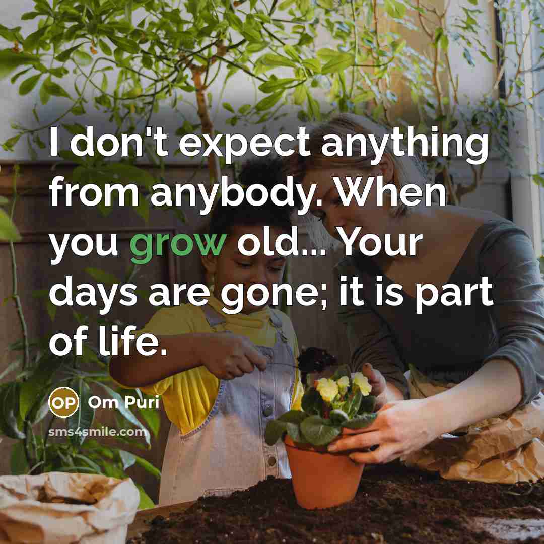“I don't expect anything from anybody. When you grow old... Your days are gone; it is part of life.” quote by Om Puri