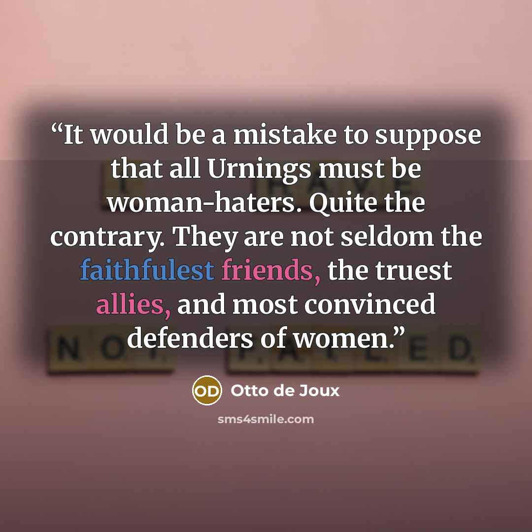 “It would be a mistake to suppose that all Urnings must be woman-haters. Quite the contrary. They are not seldom the faithfulest friends, the truest allies, and most convinced defenders of women.” quote by Otto de Joux