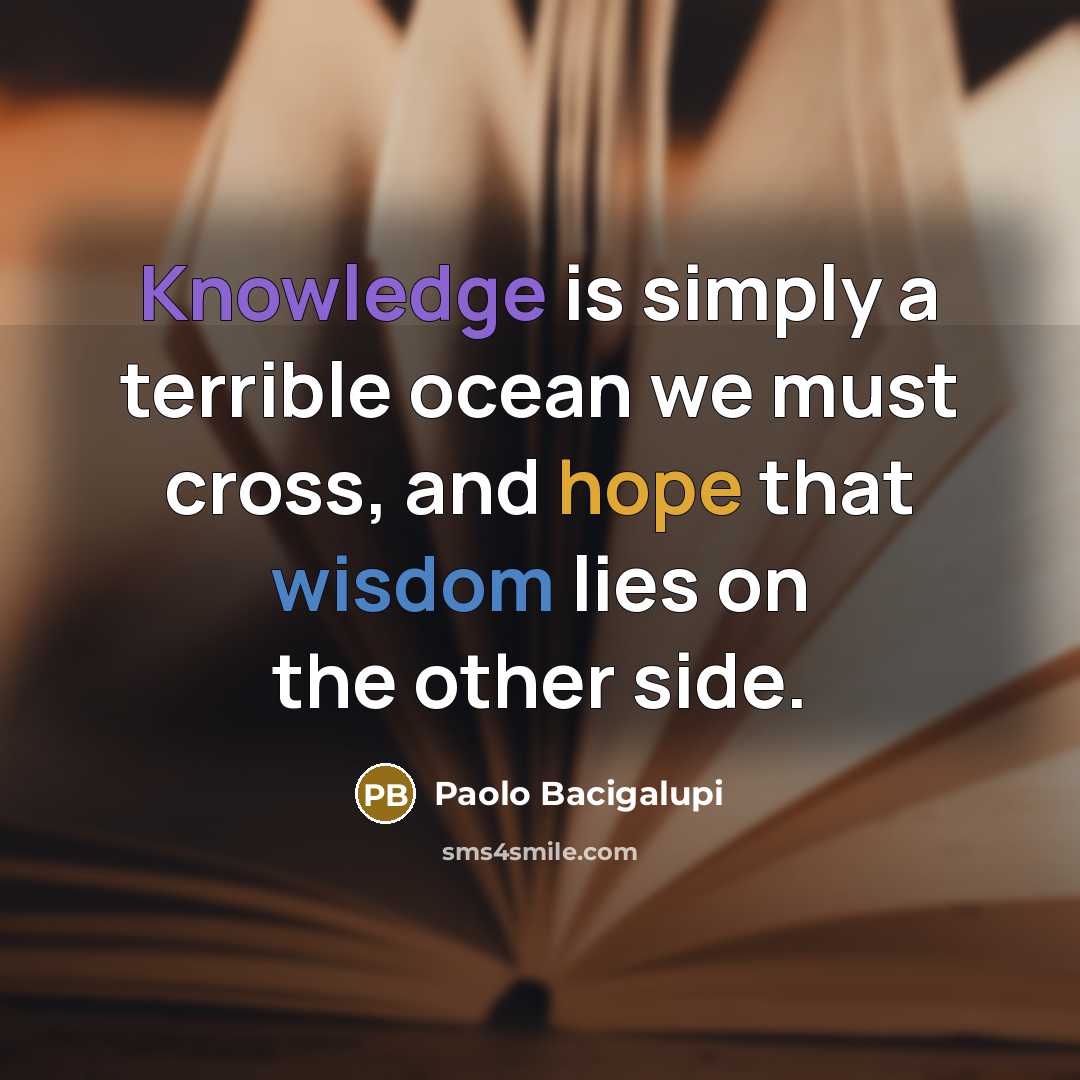 “Knowledge is simply a terrible ocean we must cross, and hope that wisdom lies on the other side.” quote by Paolo Bacigalupi