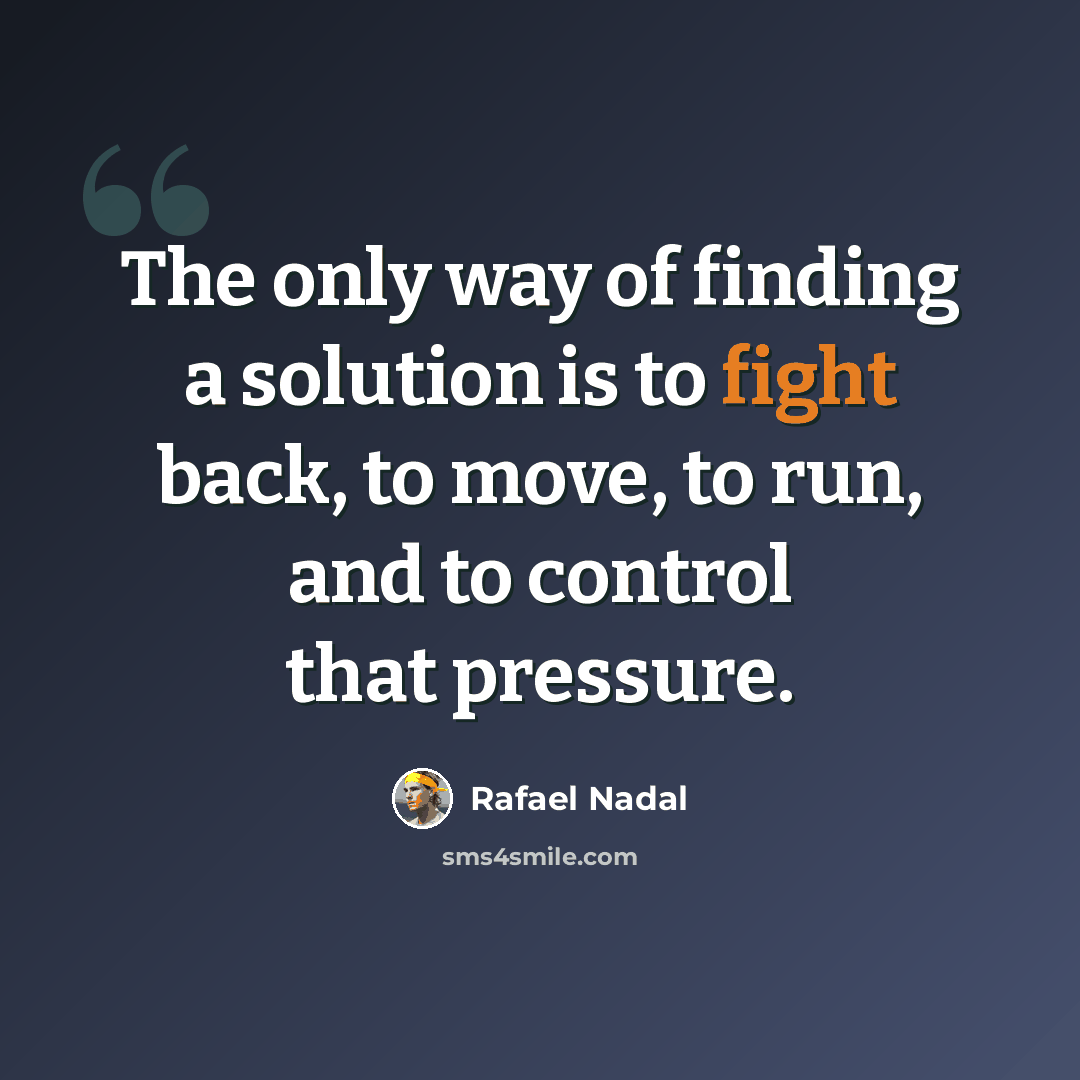 “The only way of finding a solution is to fight back, to move, to run, and to control that pressure.” quote by Rafael Nadal