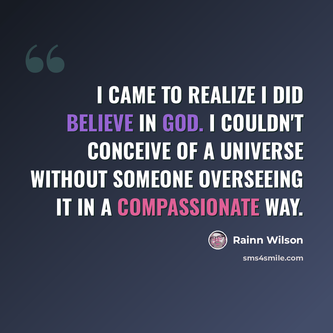 “I came to realize I did believe in God. I couldn't conceive of a universe without someone overseeing it in a compassionate way.” quote by Rainn Wilson