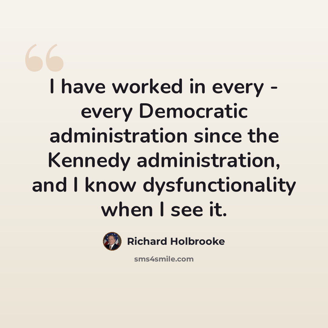“I have worked in every - every Democratic administration since the Kennedy administration, and I know dysfunctionality when I see it.” quote by Richard Holbrooke