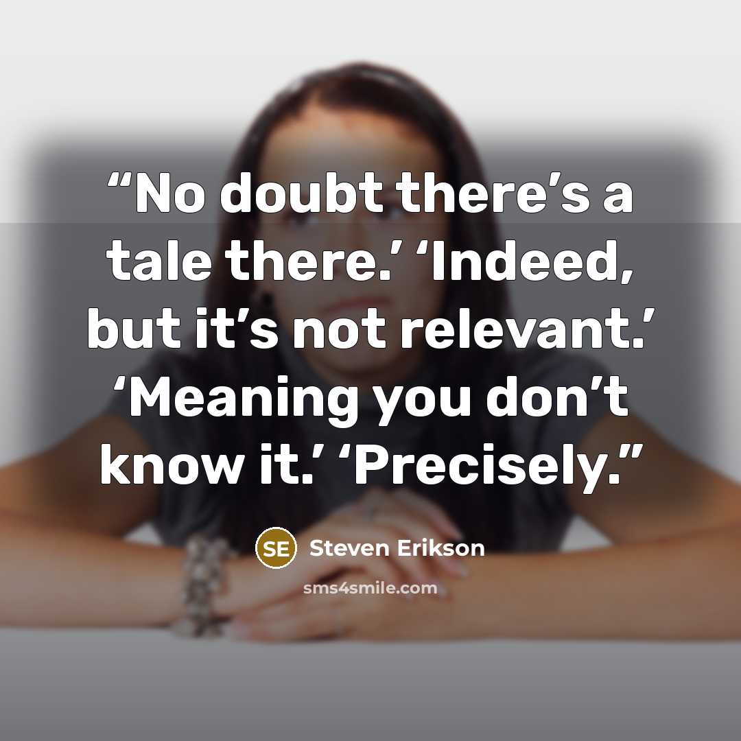 “No doubt there’s a tale there.’ ‘Indeed, but it’s not relevant.’ ‘Meaning you don’t know it.’ ‘Precisely.” quote by Steven Erikson