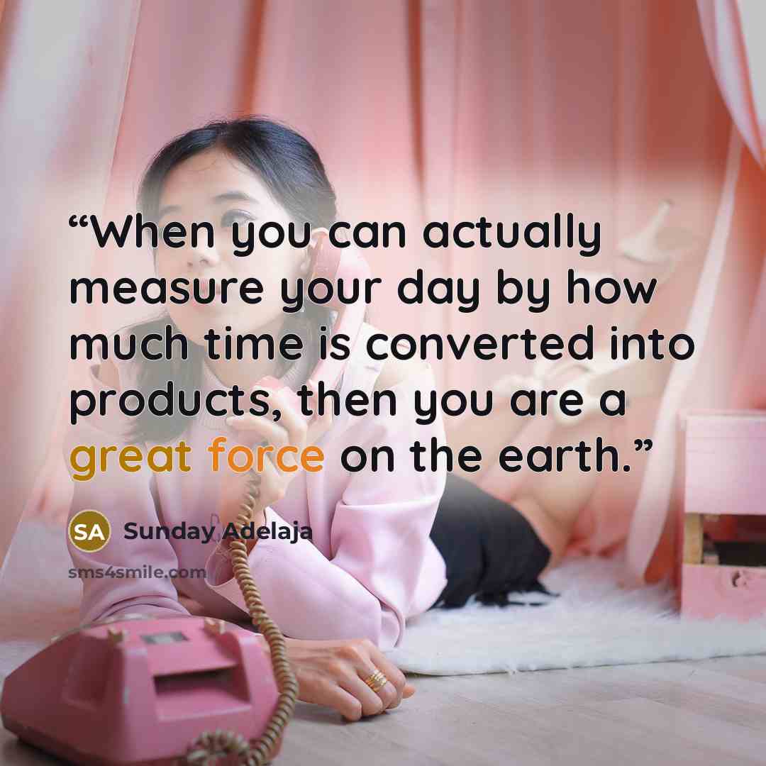 “When you can actually measure your day by how much time is converted into products, then you are a great force on the earth.” quote by Sunday Adelaja