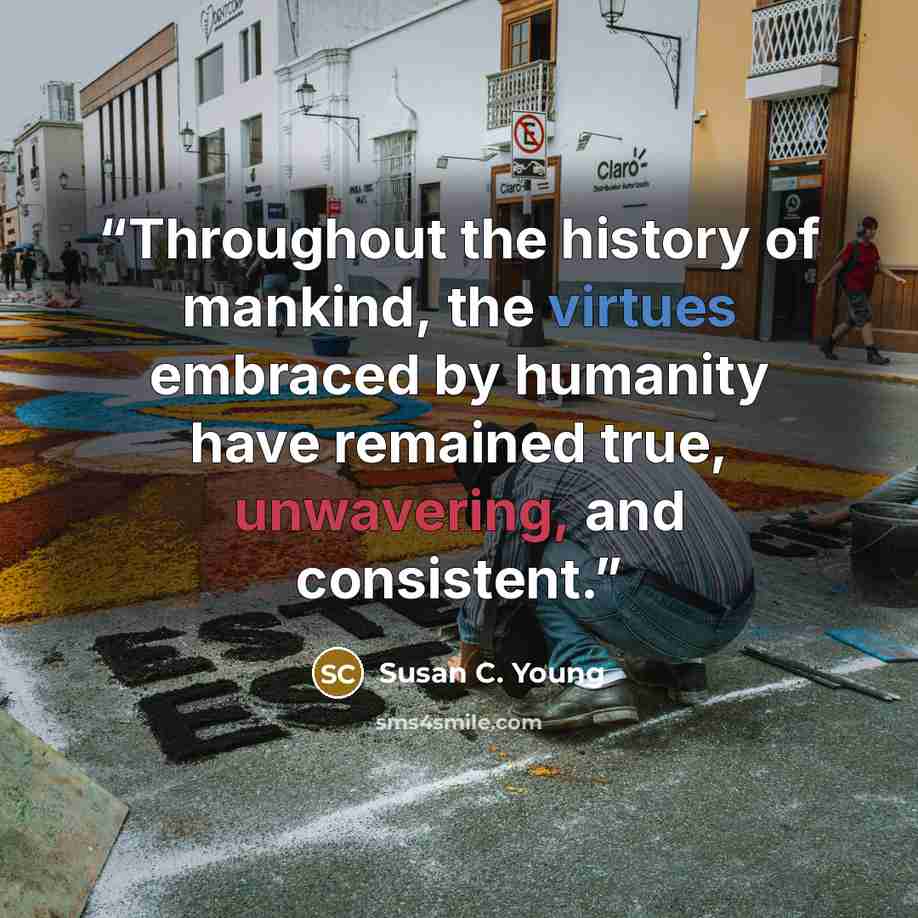 “Throughout the history of mankind, the virtues embraced by humanity have remained true, unwavering, and consistent.” quote by Susan C. Young