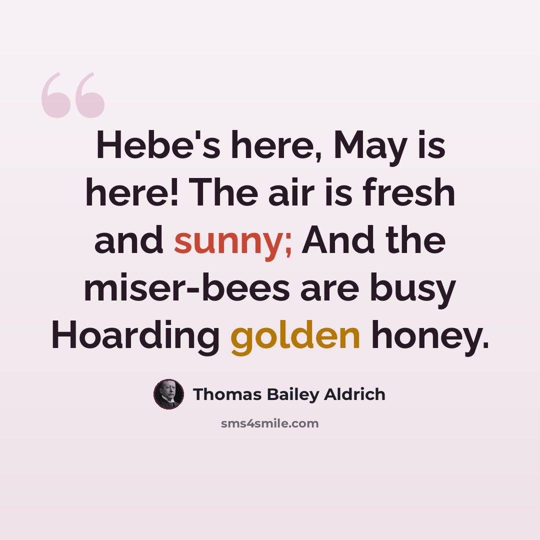 “Hebe's here, May is here! The air is fresh and sunny; And the miser-bees are busy Hoarding golden honey.” quote by Thomas Bailey Aldrich