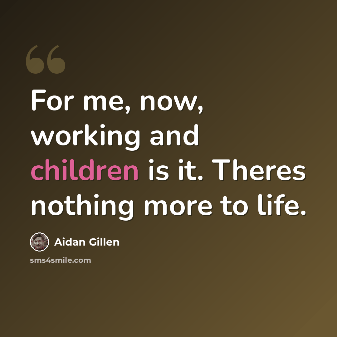 “For me, now, working and children is it. Theres nothing more to life.” quote by Aidan Gillen