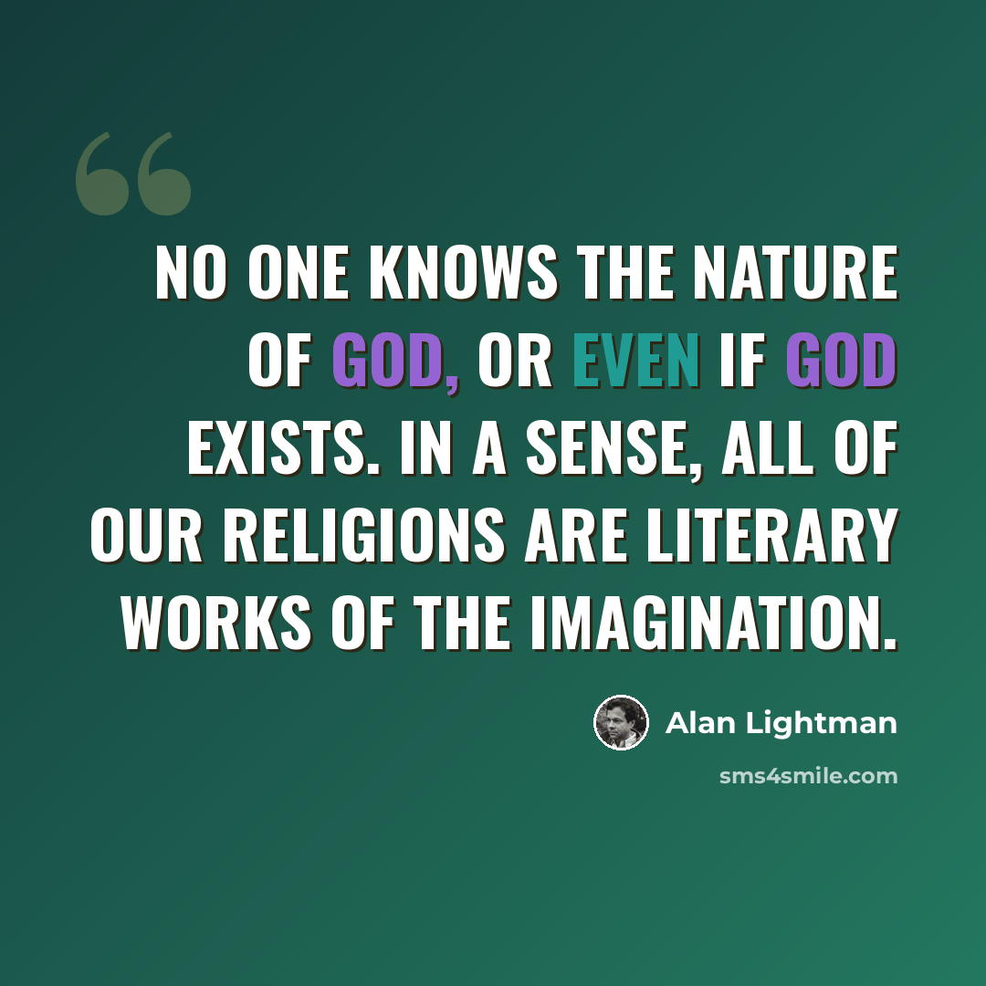 “No one knows the nature of God, or even if God exists. In a sense, all of our religions are literary works of the imagination.” quote by Alan Lightman