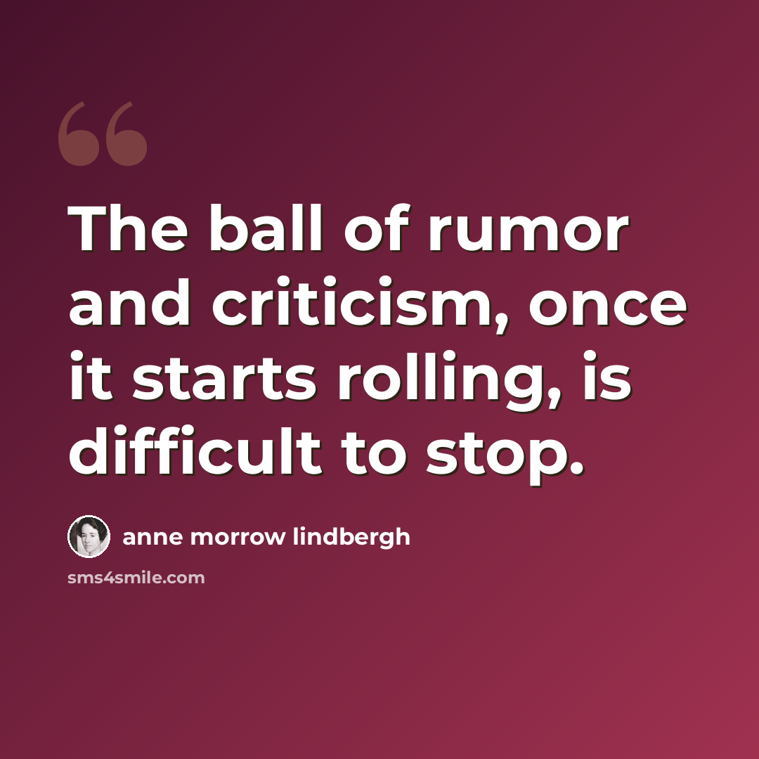 “The ball of rumor and criticism, once it starts rolling, is difficult to stop.” quote by Anne Morrow Lindbergh