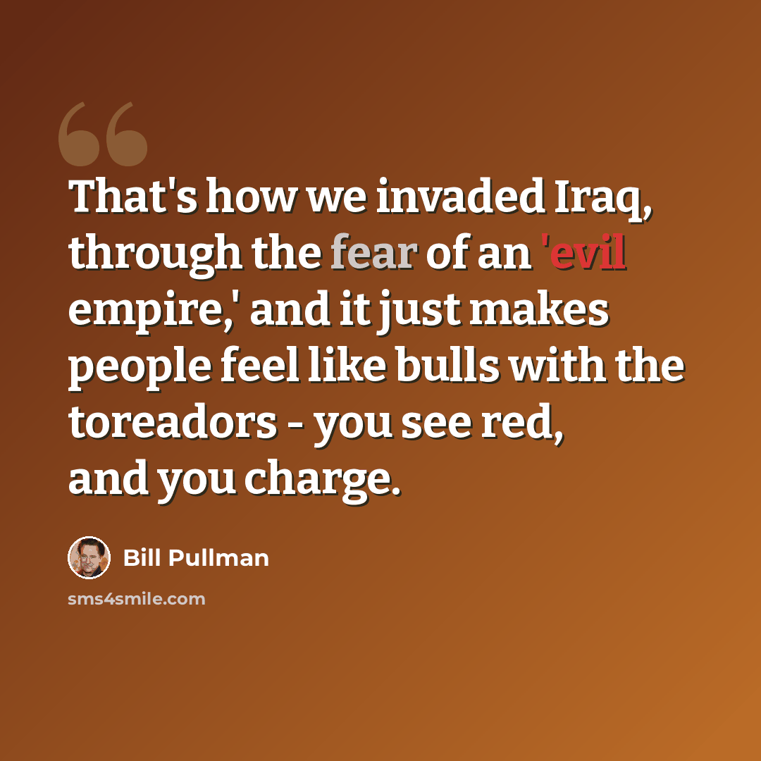 “That's how we invaded Iraq, through the fear of an 'evil empire,' and it just makes people feel like bulls with the toreadors - you see red, and you charge.” quote by Bill Pullman