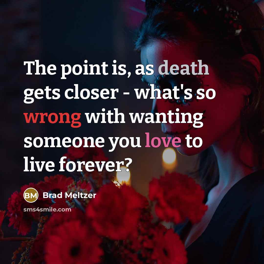 “The point is, as death gets closer - what's so wrong with wanting someone you love to live forever?” quote by Brad Meltzer