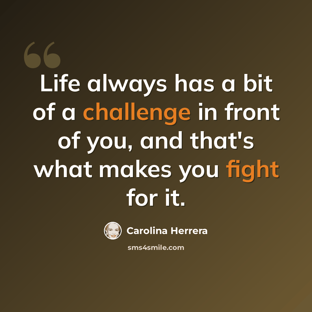 “Life always has a bit of a challenge in front of you, and that's what makes you fight for it.” quote by Carolina Herrera