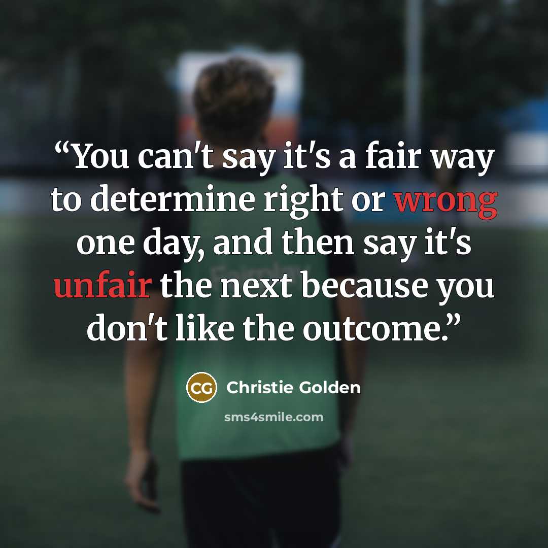 “You can't say it's a fair way to determine right or wrong one day, and then say it's unfair the next because you don't like the outcome.” quote by Christie Golden