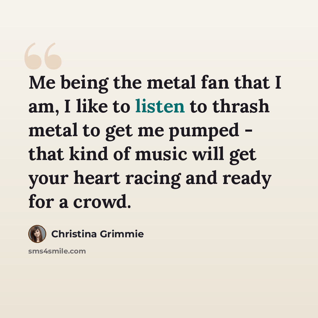 “Me being the metal fan that I am, I like to listen to thrash metal to get me pumped - that kind of music will get your heart racing and ready for a crowd.” quote by Christina Grimmie