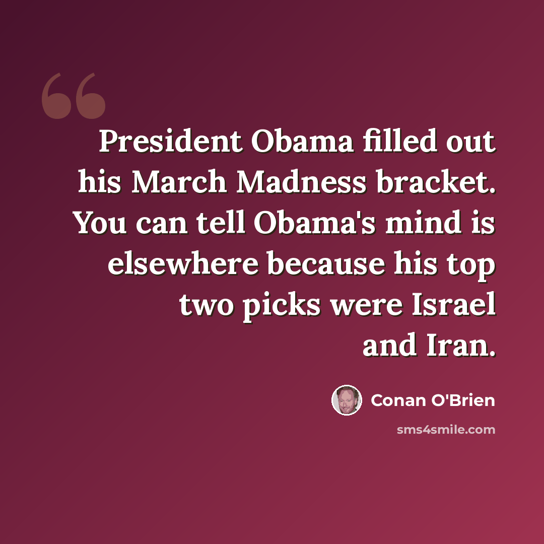 “President Obama filled out his March Madness bracket. You can tell Obama's mind is elsewhere because his top two picks were Israel and Iran.” quote by Conan O'Brien