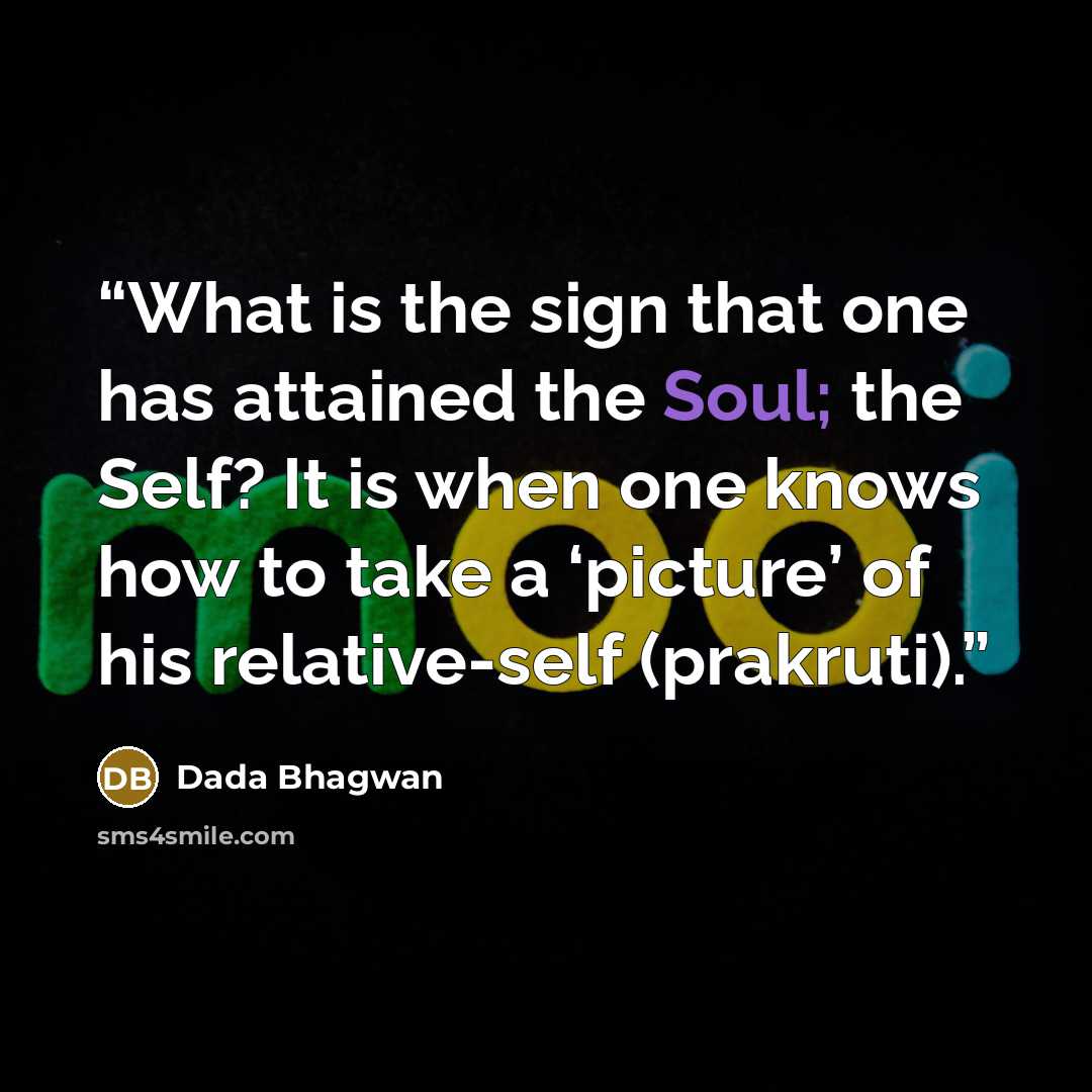 “What is the sign that one has attained the Soul; the Self? It is when one knows how to take a ‘picture’ of his relative-self (prakruti).” quote by Dada Bhagwan