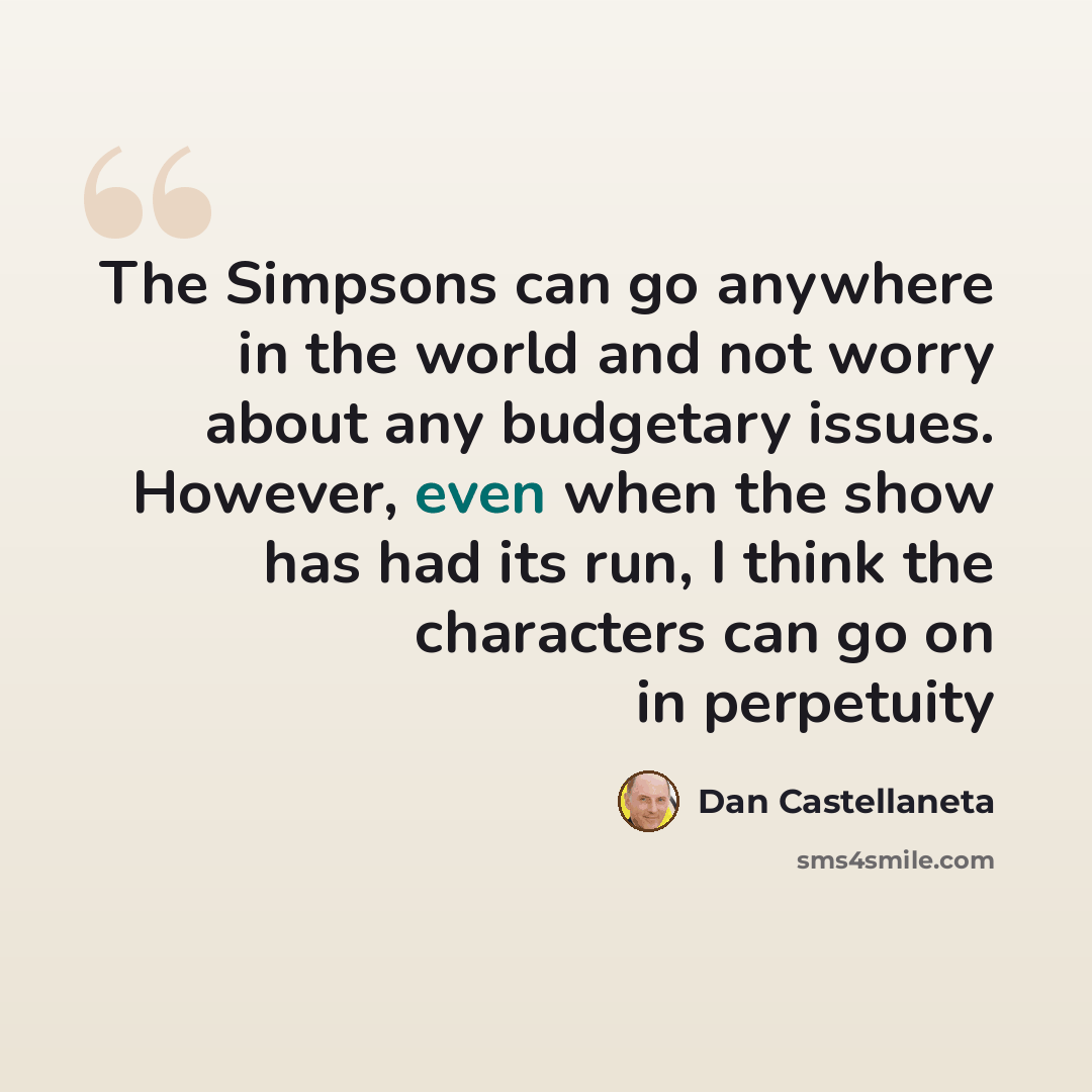 “The Simpsons can go anywhere in the world and not worry about any budgetary issues. However, even when the show has had its run, I think the characters can go on in perpetuity” quote by Dan Castellaneta