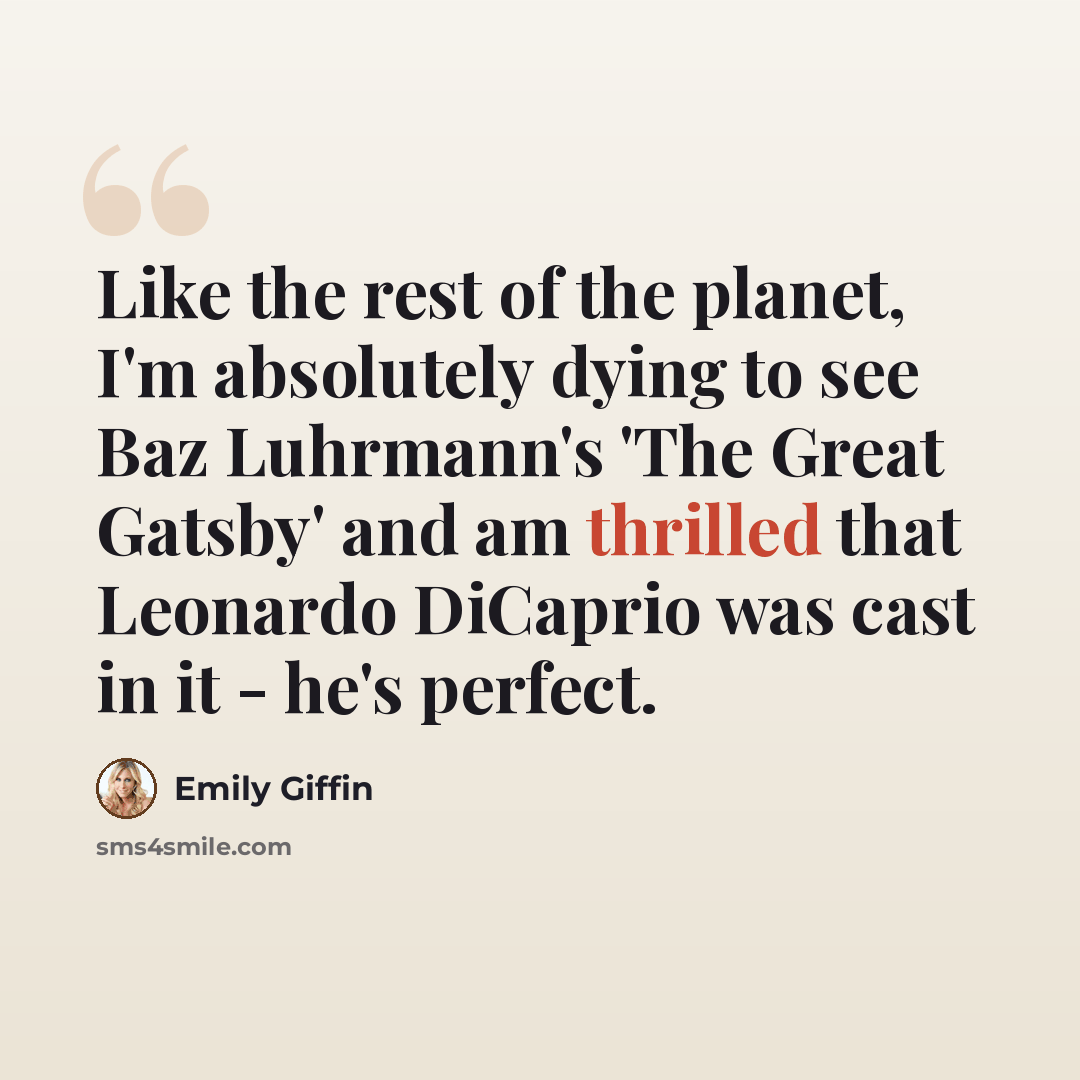 “Like the rest of the planet, I'm absolutely dying to see Baz Luhrmann's 'The Great Gatsby' and am thrilled that Leonardo DiCaprio was cast in it - he's perfect.” quote by Emily Giffin