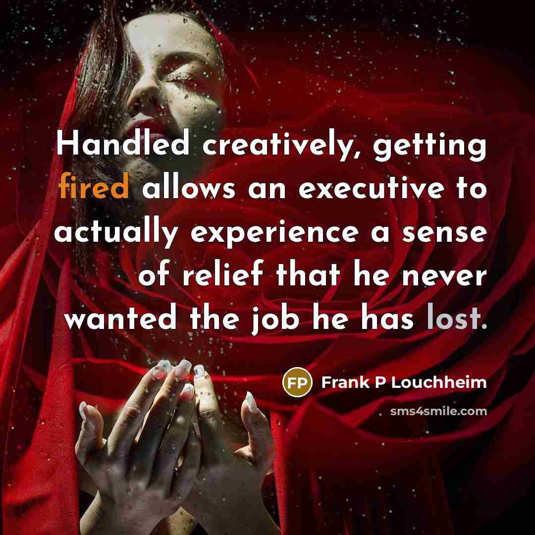 “Handled creatively, getting fired allows an executive to actually experience a sense of relief that he never wanted the job he has lost.” quote by Frank P Louchheim