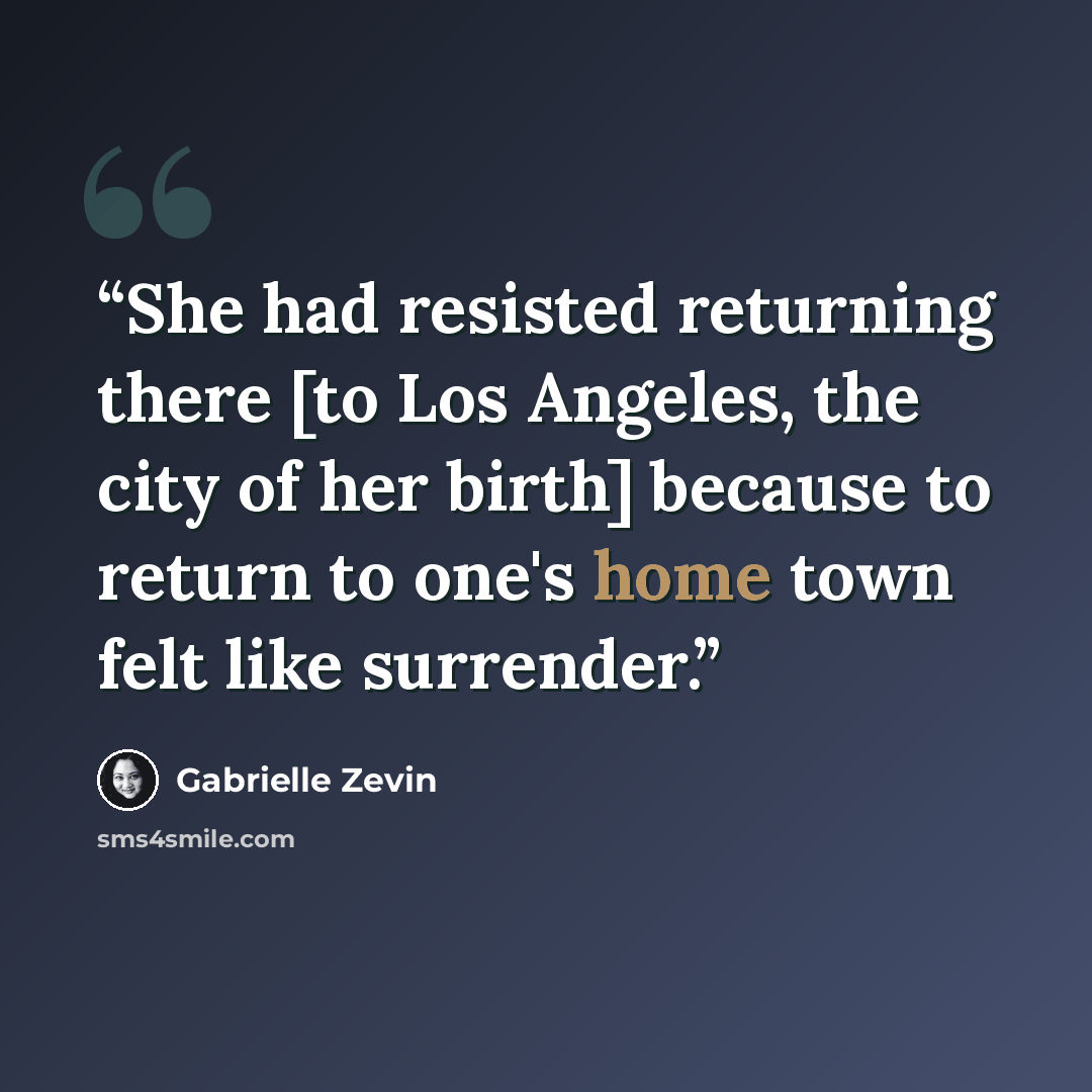 “She had resisted returning there [to Los Angeles, the city of her birth] because to return to one's home town felt like surrender.” quote by Gabrielle Zevin