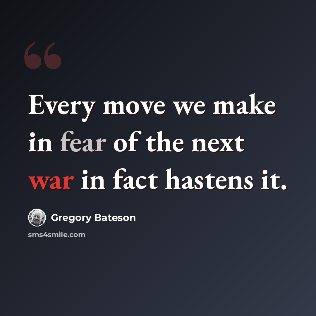 “Every move we make in fear of the next war in fact hastens it.” quote by Gregory Bateson