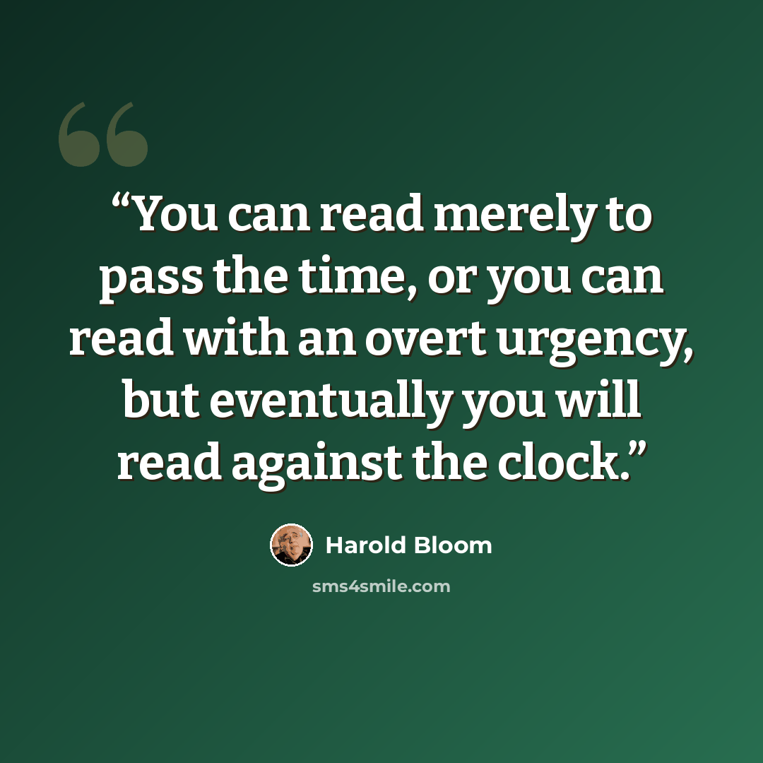 “You can read merely to pass the time, or you can read with an overt urgency, but eventually you will read against the clock.” quote by Harold Bloom