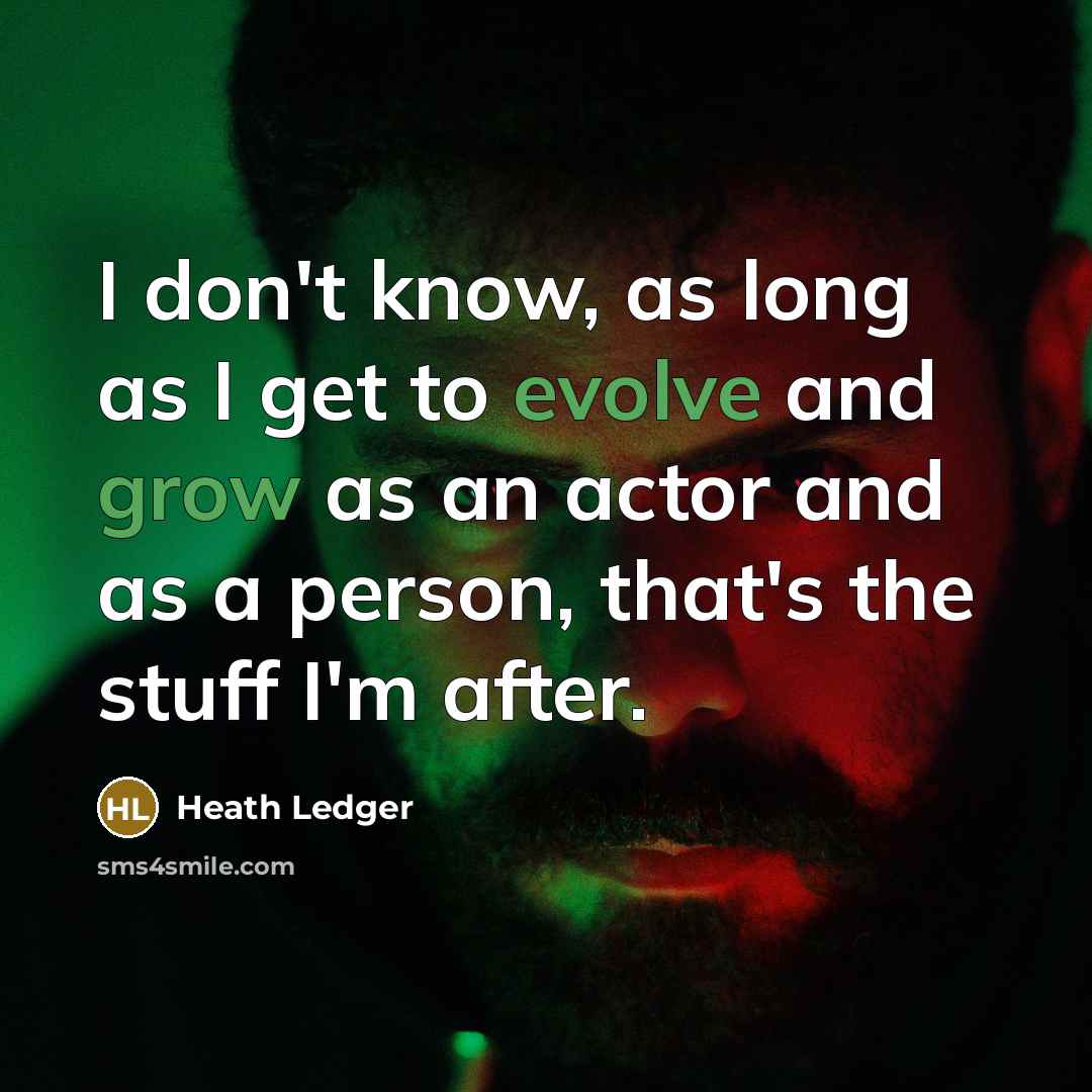 “I don't know, as long as I get to evolve and grow as an actor and as a person, that's the stuff I'm after.” quote by Heath Ledger