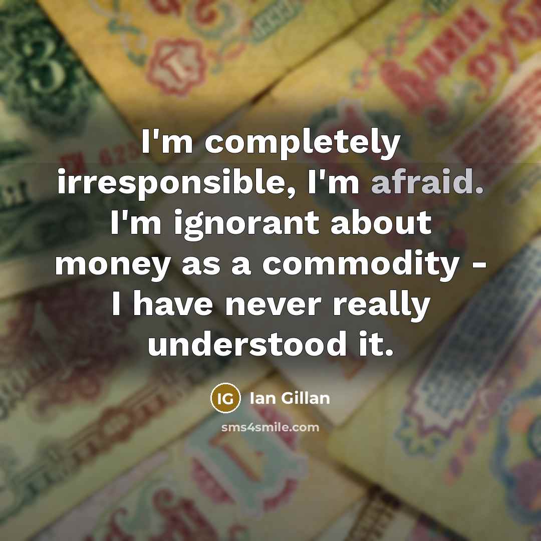 “I'm completely irresponsible, I'm afraid. I'm ignorant about money as a commodity - I have never really understood it.” quote by Ian Gillan