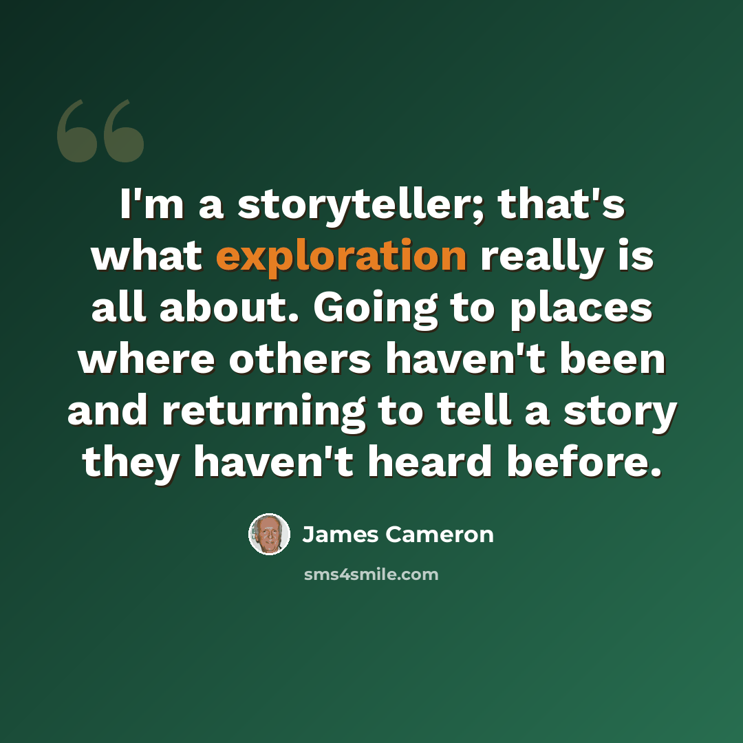 “I'm a storyteller; that's what exploration really is all about. Going to places where others haven't been and returning to tell a story they haven't heard before.” quote by James Cameron