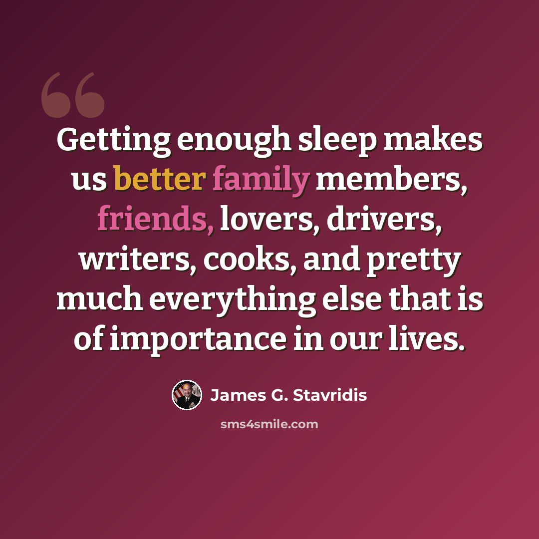 “Getting enough sleep makes us better family members, friends, lovers, drivers, writers, cooks, and pretty much everything else that is of importance in our lives.” quote by James G. Stavridis
