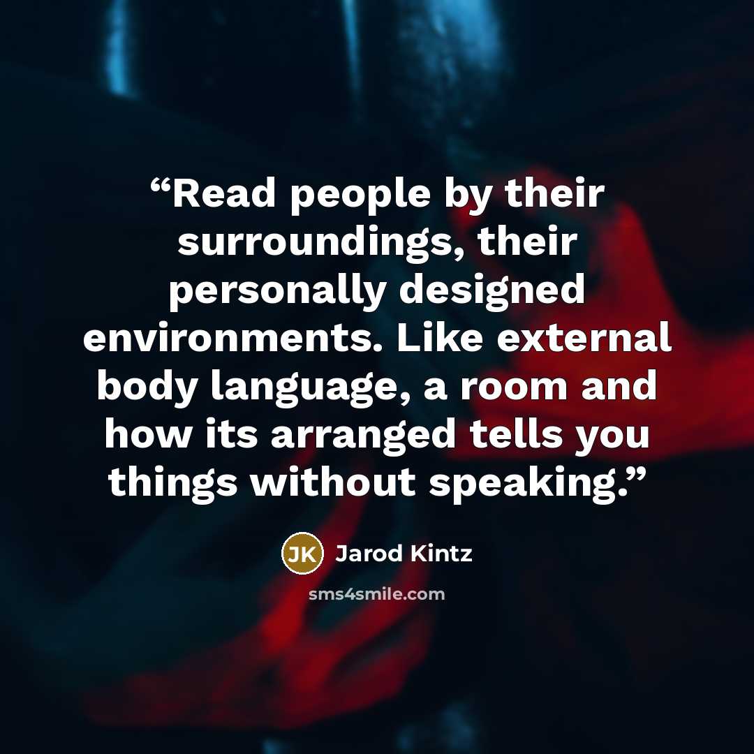 “Read people by their surroundings, their personally designed environments. Like external body language, a room and how its arranged tells you things without speaking.” quote by Jarod Kintz
