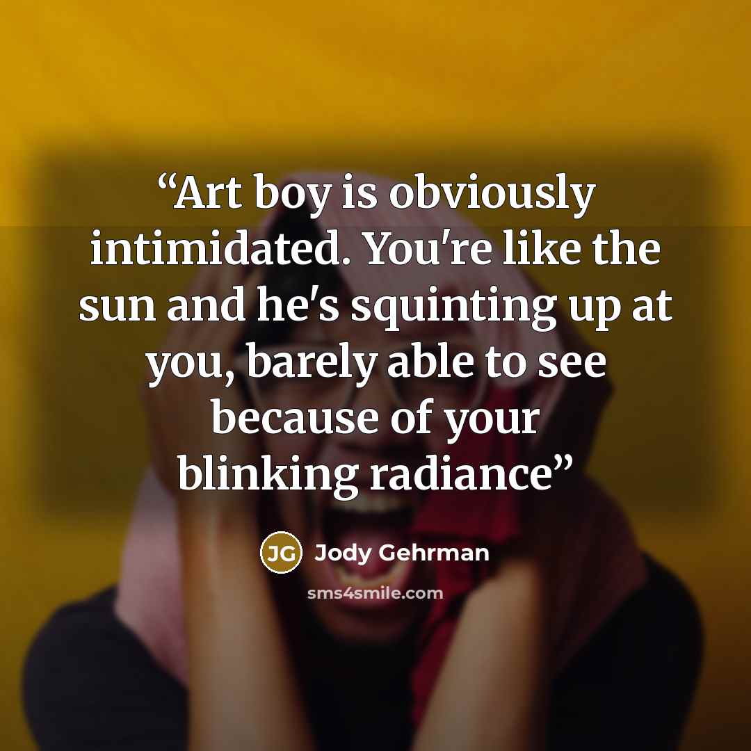 “Art boy is obviously intimidated. You're like the sun and he's squinting up at you, barely able to see because of your blinking radiance” quote by Jody Gehrman