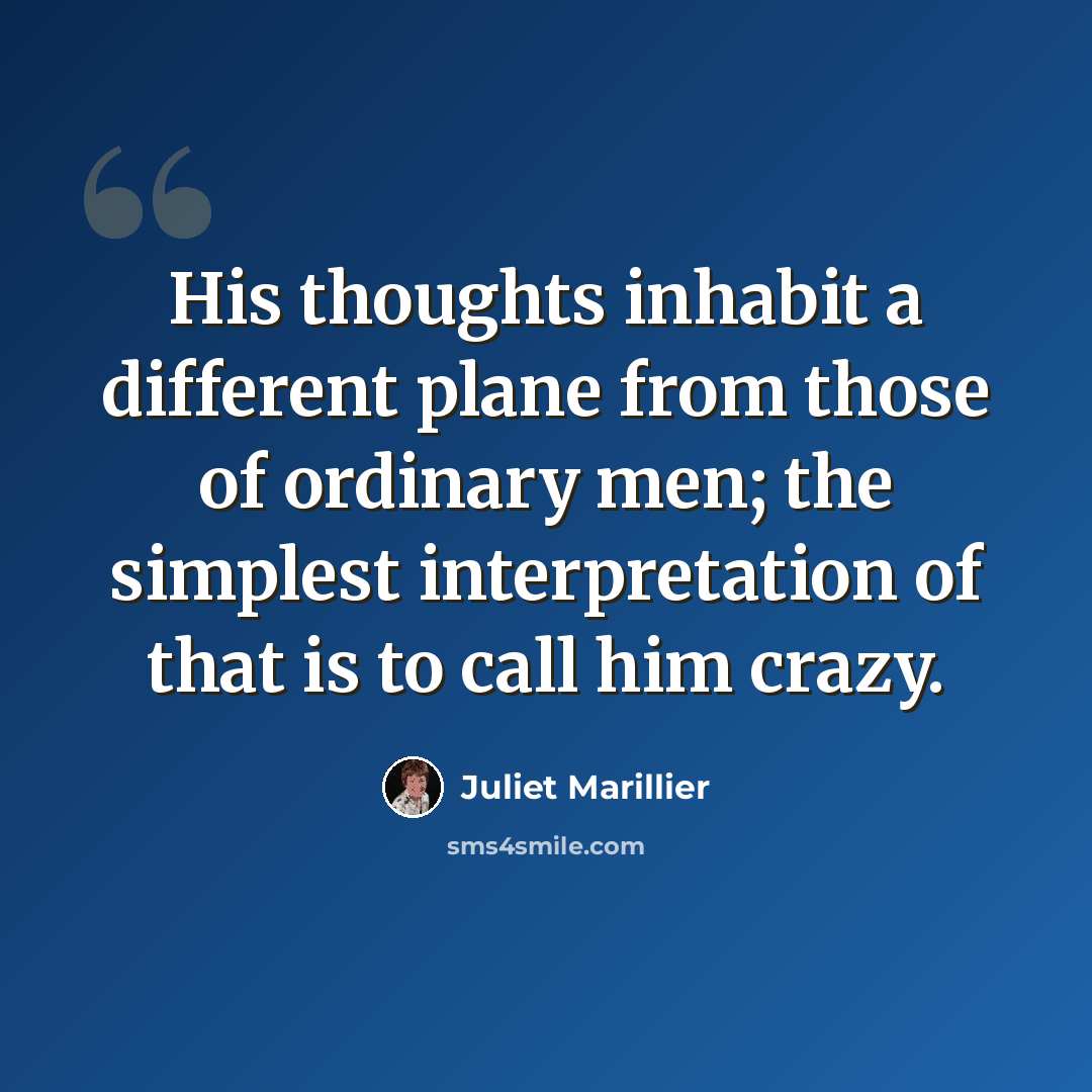 “His thoughts inhabit a different plane from those of ordinary men; the simplest interpretation of that is to call him crazy.” quote by Juliet Marillier