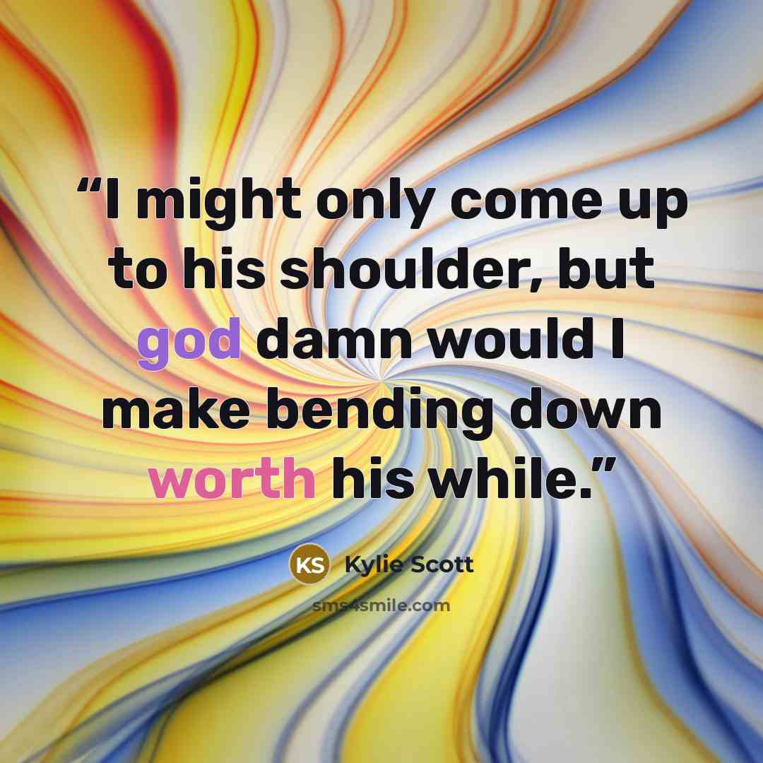 “I might only come up to his shoulder, but god damn would I make bending down worth his while.” quote by Kylie Scott
