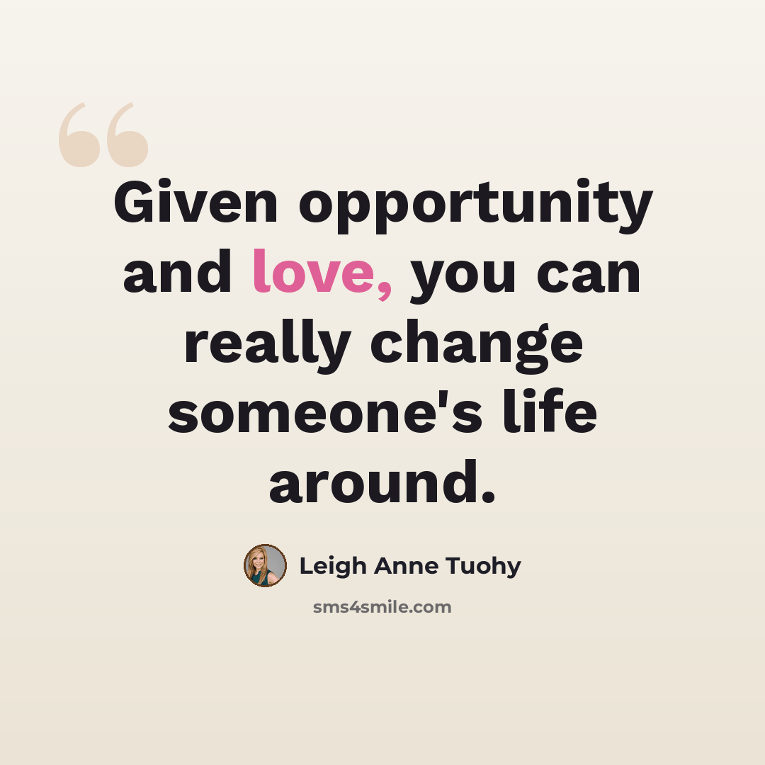 “Given opportunity and love, you can really change someone's life around.” quote by Leigh Anne Tuohy