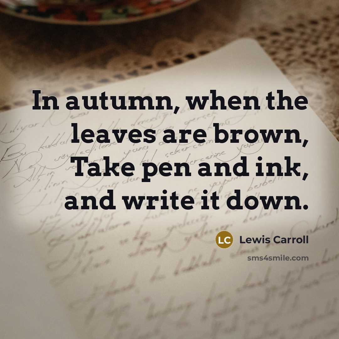 “In autumn, when the leaves are brown, Take pen and ink, and write it down.” quote by Lewis Carroll