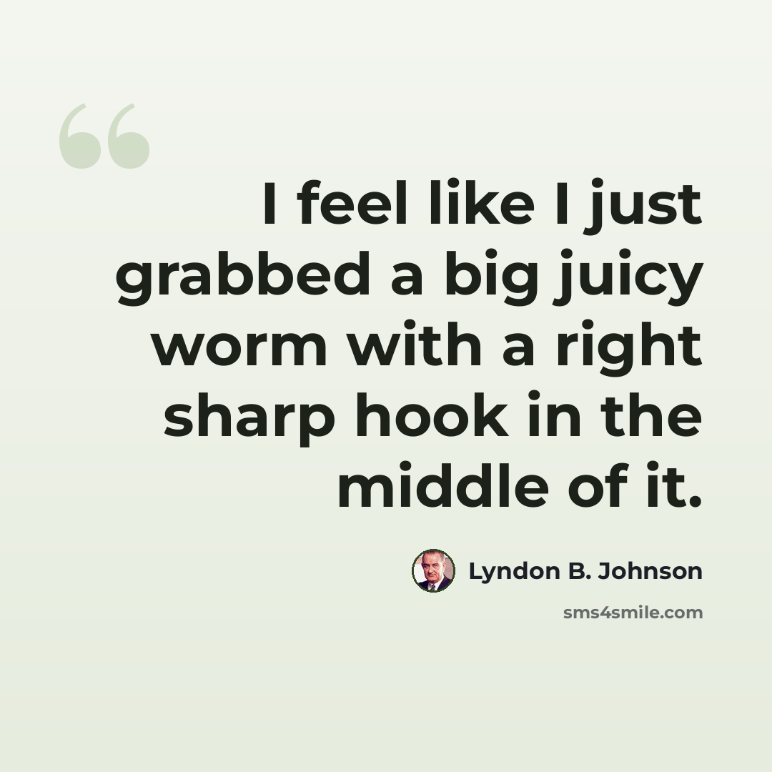 “I feel like I just grabbed a big juicy worm with a right sharp hook in the middle of it.” quote by Lyndon B. Johnson