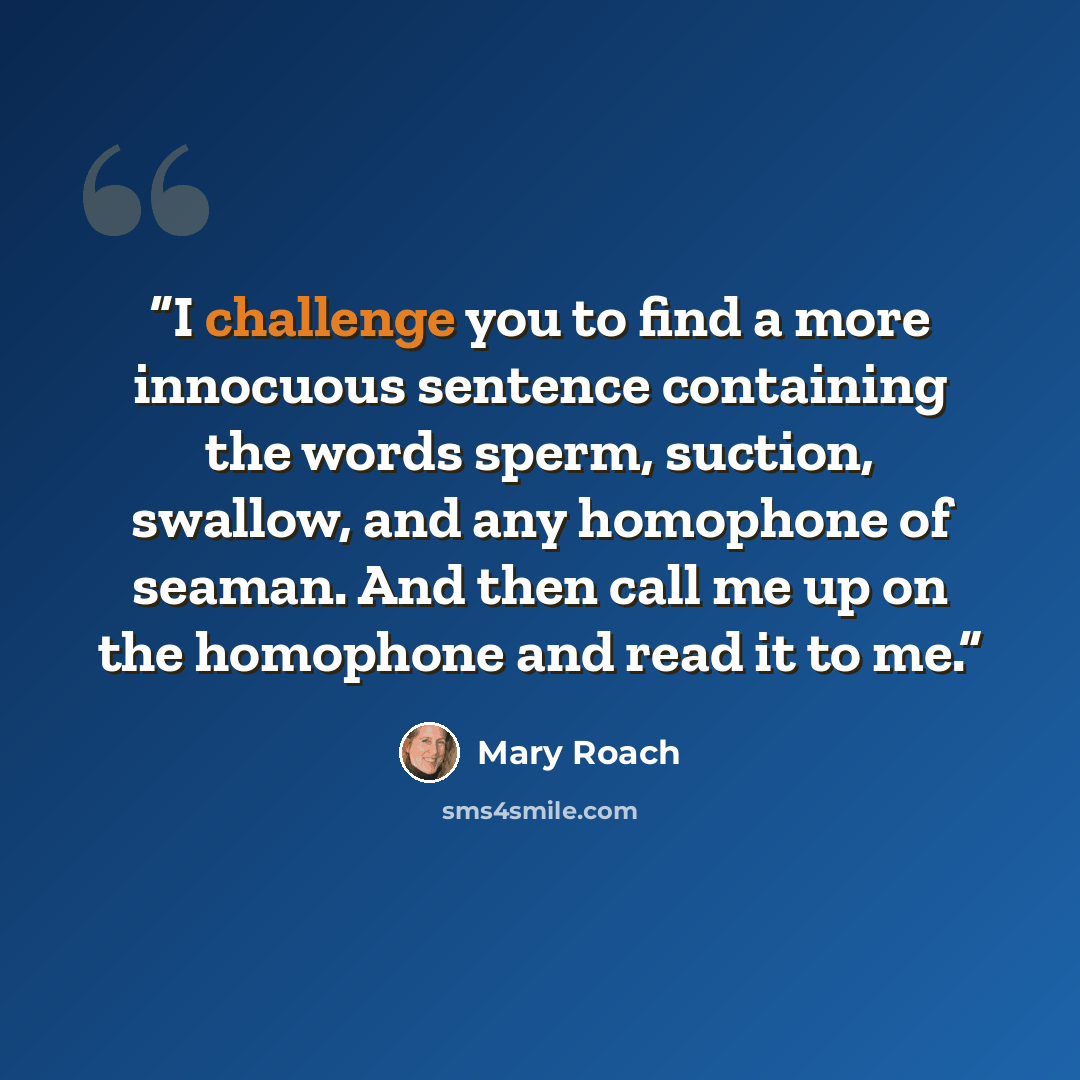 “I challenge you to find a more innocuous sentence containing the words sperm, suction, swallow, and any homophone of seaman. And then call me up on the homophone and read it to me.” quote by Mary Roach