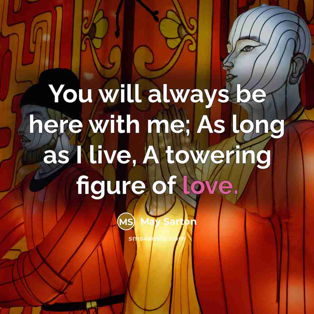 “You will always be here with me; As long as I live, A towering figure of love.” quote by May Sarton