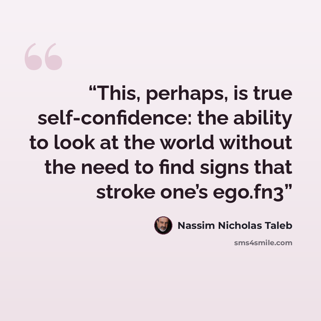 “This, perhaps, is true self-confidence: the ability to look at the world without the need to find signs that stroke one’s ego.fn3” quote by Nassim Nicholas Taleb