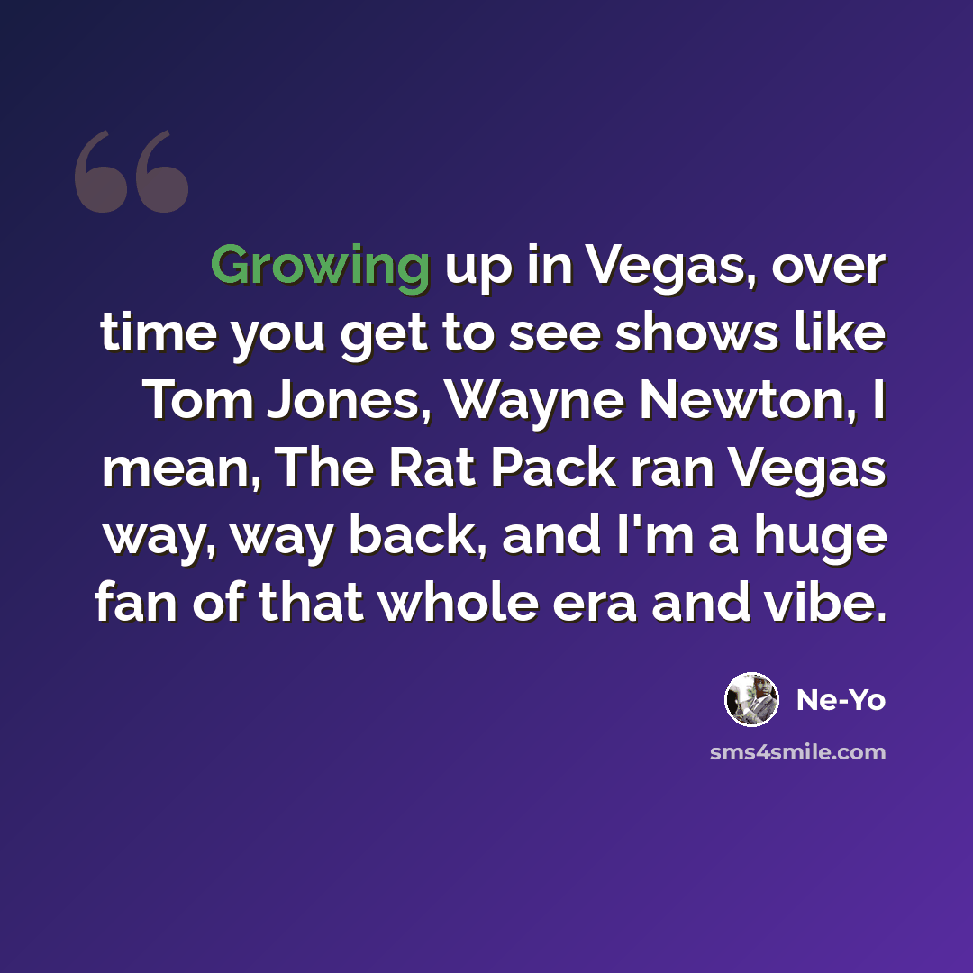“Growing up in Vegas, over time you get to see shows like Tom Jones, Wayne Newton, I mean, The Rat Pack ran Vegas way, way back, and I'm a huge fan of that whole era and vibe.” quote by Ne-Yo