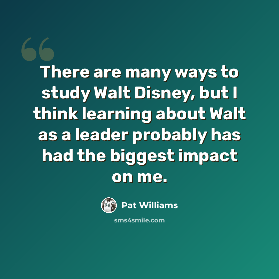 “There are many ways to study Walt Disney, but I think learning about Walt as a leader probably has had the biggest impact on me.” quote by Pat Williams