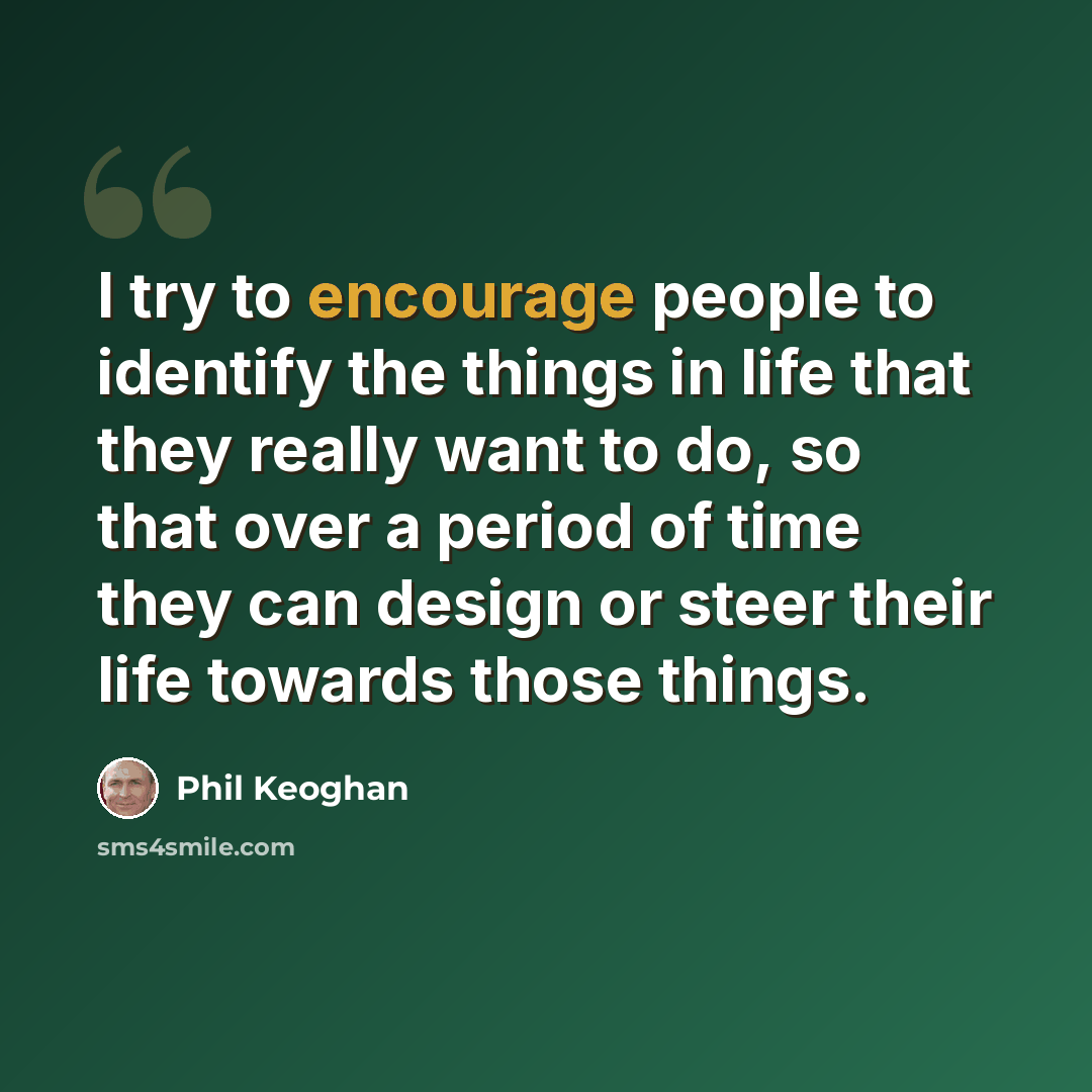 “I try to encourage people to identify the things in life that they really want to do, so that over a period of time they can design or steer their life towards those things.” quote by Phil Keoghan