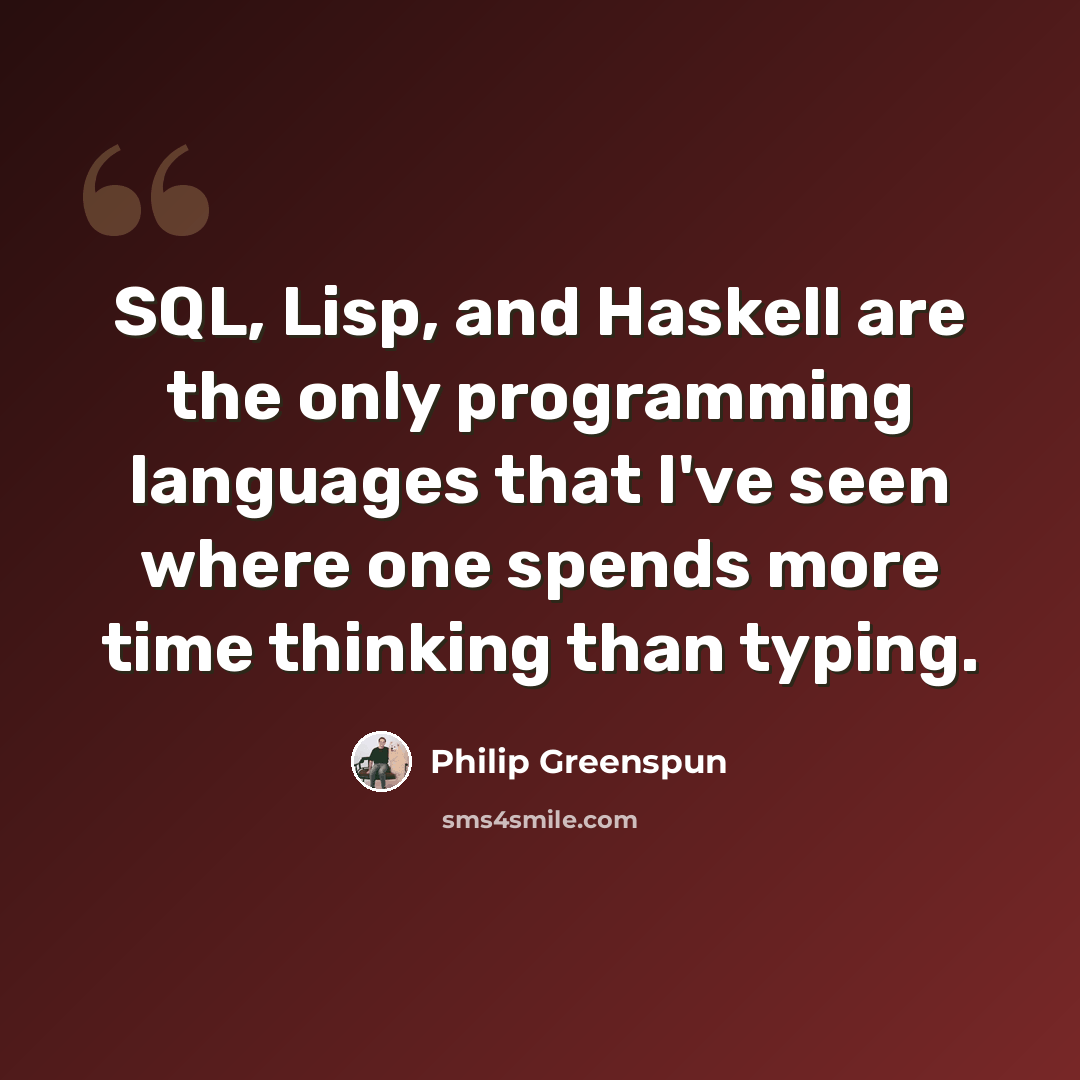 “SQL, Lisp, and Haskell are the only programming languages that I've seen where one spends more time thinking than typing.” quote by Philip Greenspun