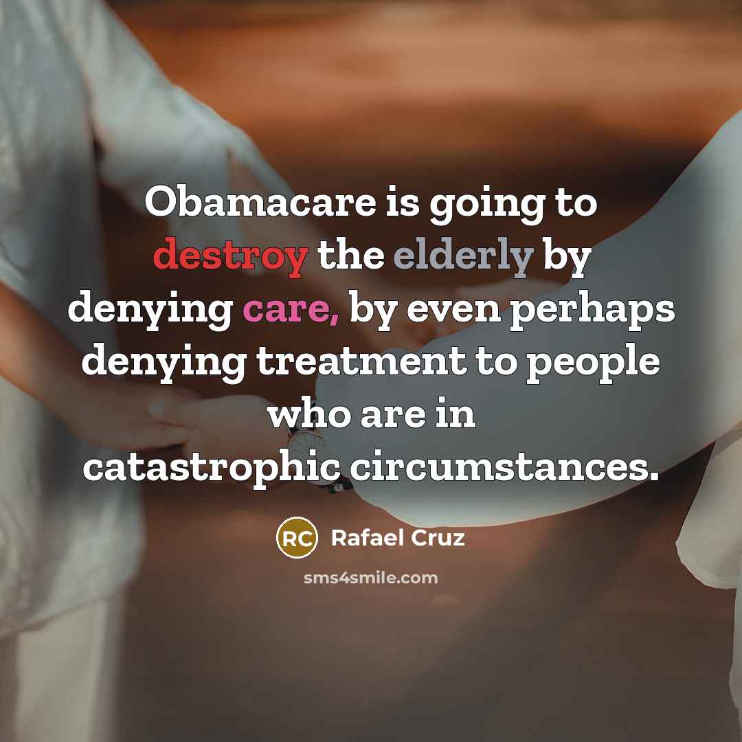 “Obamacare is going to destroy the elderly by denying care, by even perhaps denying treatment to people who are in catastrophic circumstances.” quote by Rafael Cruz