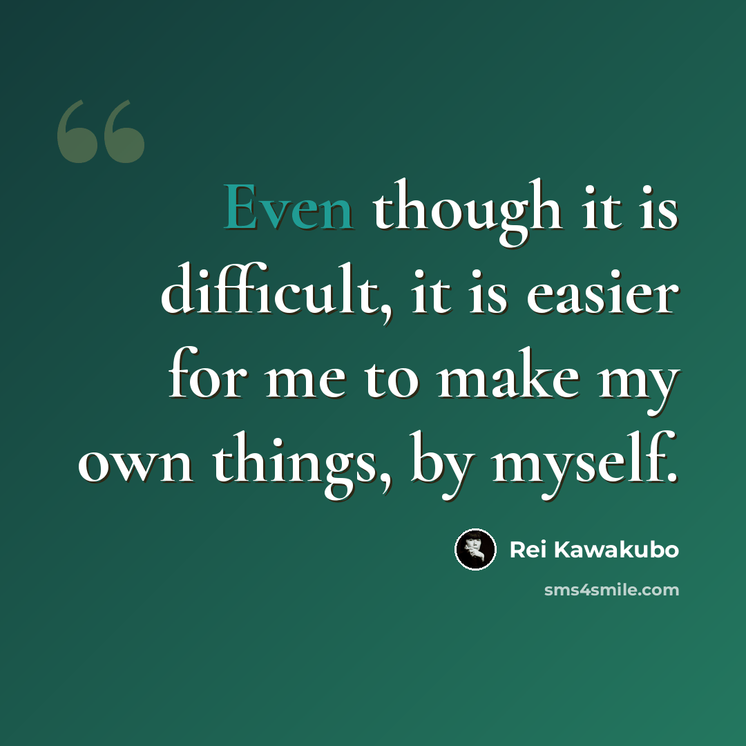 “Even though it is difficult, it is easier for me to make my own things, by myself.” quote by Rei Kawakubo