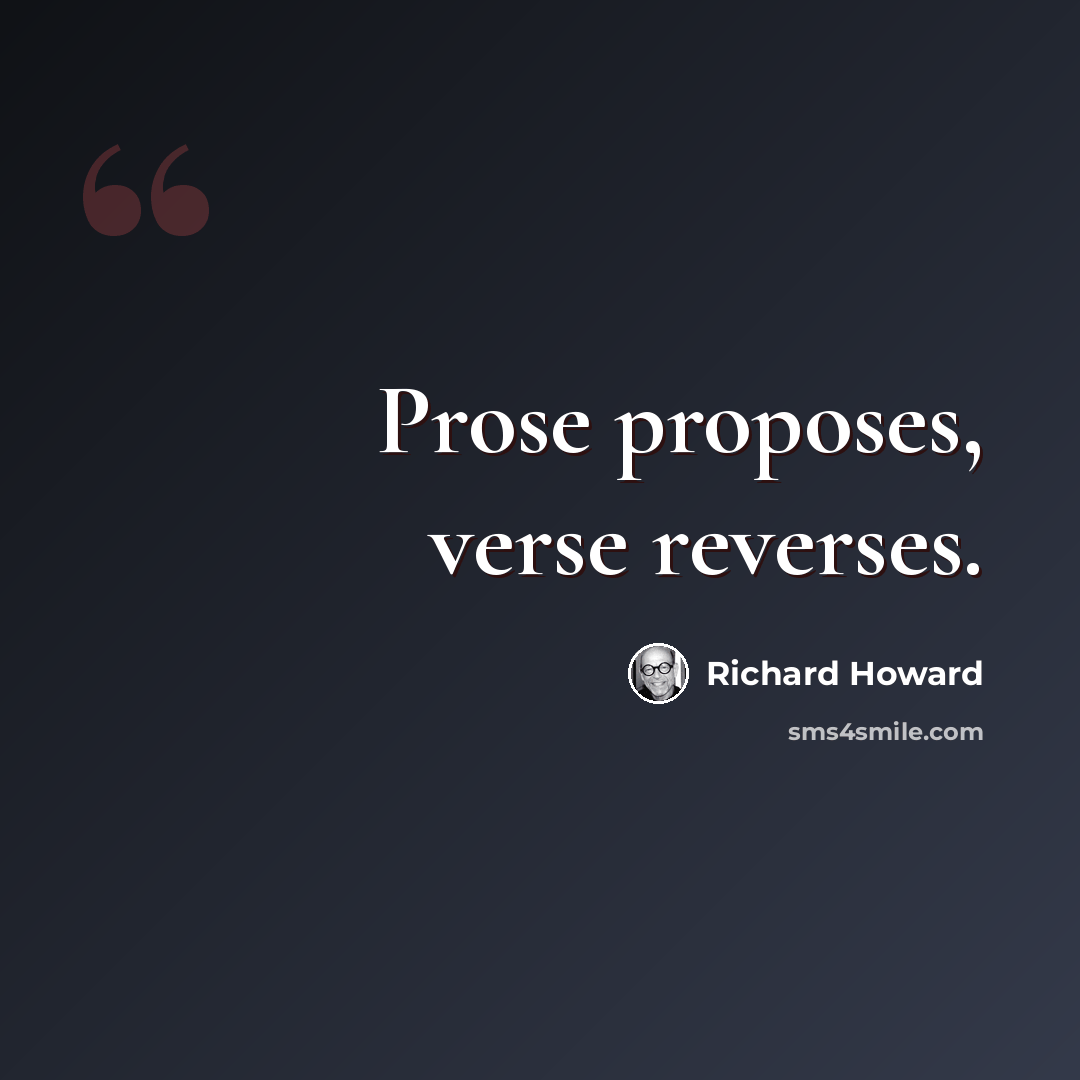 “Prose proposes, verse reverses.” quote by Richard Howard