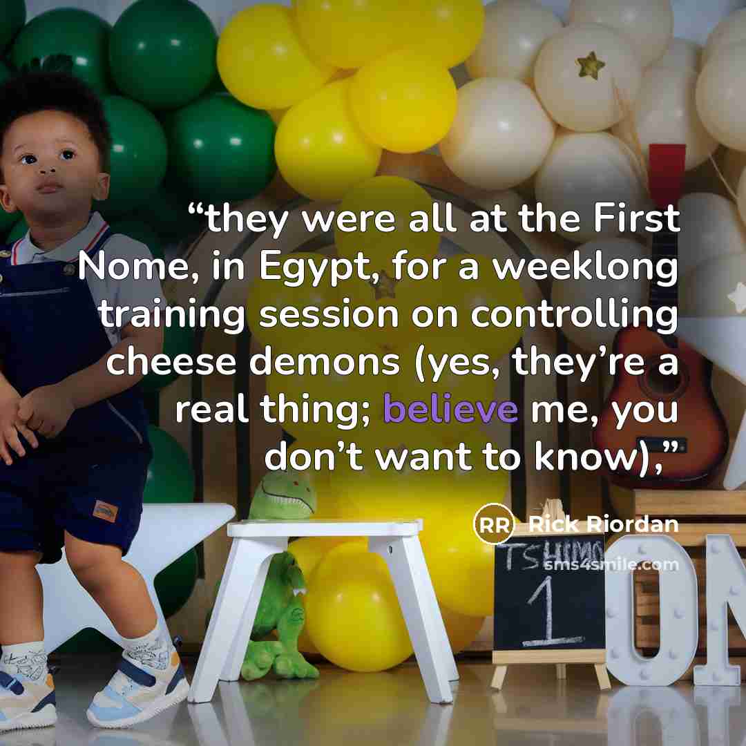 “they were all at the First Nome, in Egypt, for a weeklong training session on controlling cheese demons (yes, they’re a real thing; believe me, you don’t want to know),” quote by Rick Riordan