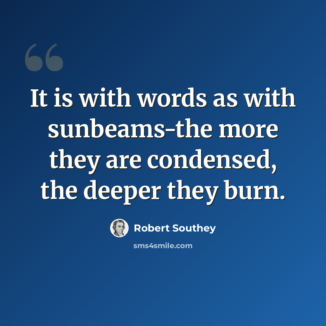 “It is with words as with sunbeams-the more they are condensed, the deeper they burn.” quote by Robert Southey