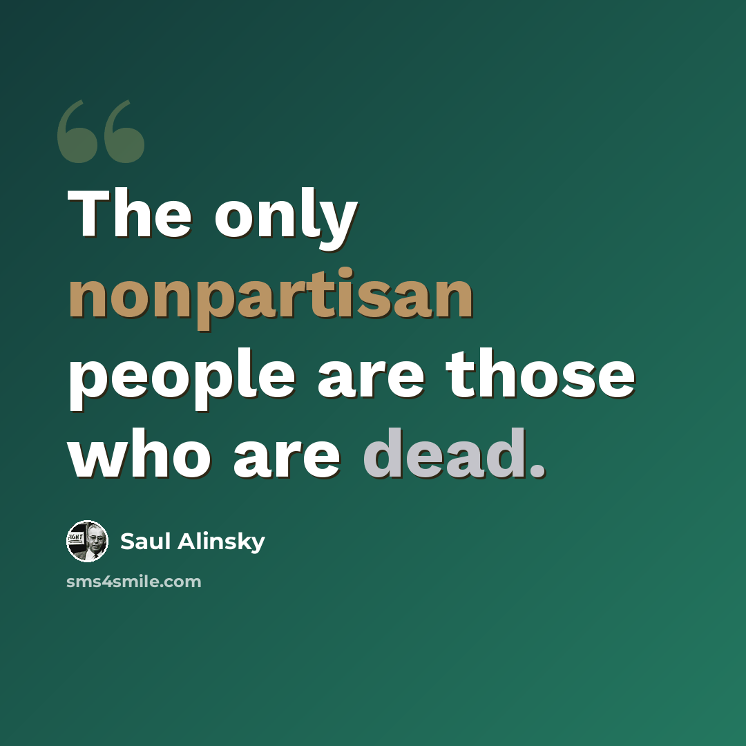 “The only nonpartisan people are those who are dead.” quote by Saul Alinsky